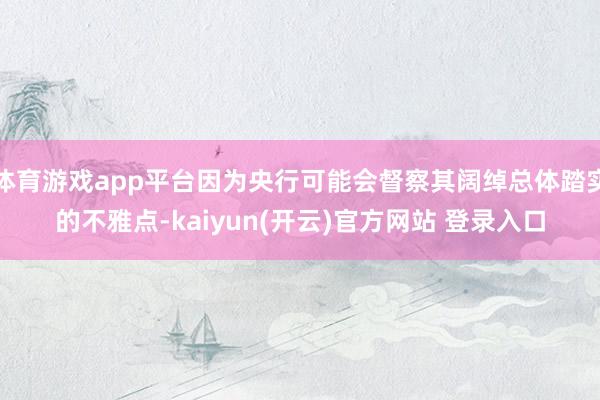 体育游戏app平台因为央行可能会督察其阔绰总体踏实的不雅点-kaiyun(开云)官方网站 登录入口