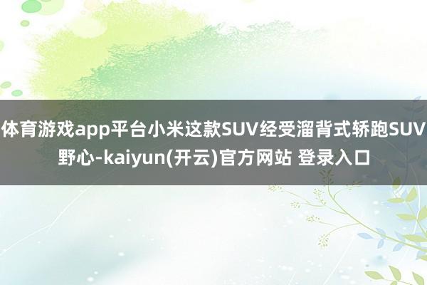 体育游戏app平台小米这款SUV经受溜背式轿跑SUV野心-kaiyun(开云)官方网站 登录入口