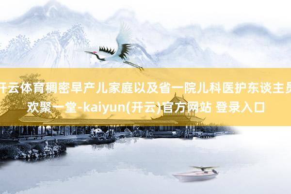 开云体育稠密早产儿家庭以及省一院儿科医护东谈主员欢聚一堂-kaiyun(开云)官方网站 登录入口