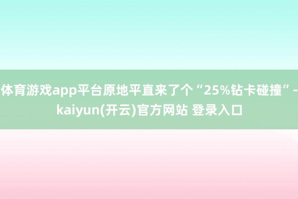 体育游戏app平台原地平直来了个“25%钻卡碰撞”-kaiyun(开云)官方网站 登录入口