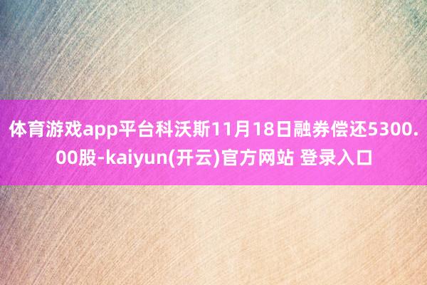 体育游戏app平台科沃斯11月18日融券偿还5300.00股-kaiyun(开云)官方网站 登录入口