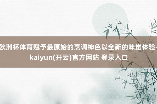 欧洲杯体育赋予最原始的烹调神色以全新的味觉体验-kaiyun(开云)官方网站 登录入口