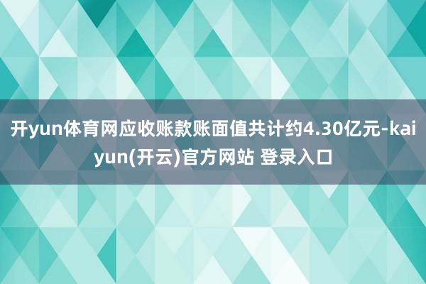 开yun体育网应收账款账面值共计约4.30亿元-kaiyun(开云)官方网站 登录入口