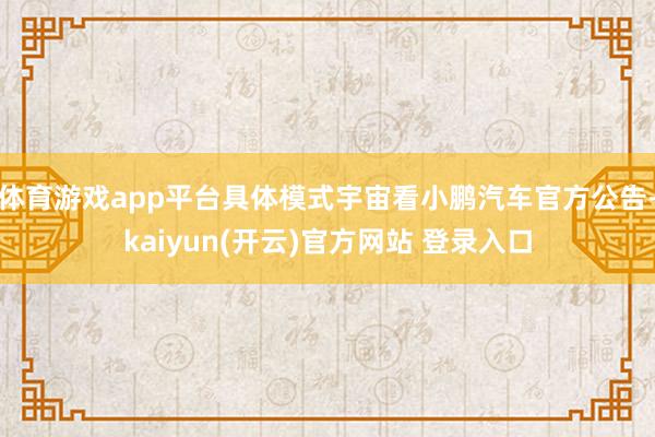 体育游戏app平台具体模式宇宙看小鹏汽车官方公告-kaiyun(开云)官方网站 登录入口