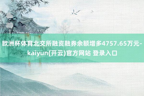 欧洲杯体育北交所融资融券余额增多4757.65万元-kaiyun(开云)官方网站 登录入口