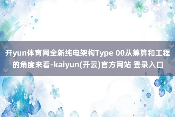 开yun体育网全新纯电架构Type 00从筹算和工程的角度来看-kaiyun(开云)官方网站 登录入口