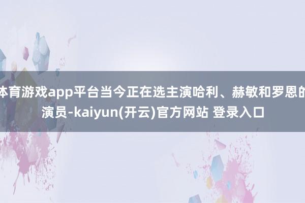 体育游戏app平台当今正在选主演哈利、赫敏和罗恩的演员-kaiyun(开云)官方网站 登录入口