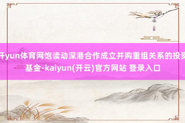 开yun体育网饱读动深港合作成立并购重组关系的投资基金-kaiyun(开云)官方网站 登录入口