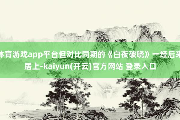 体育游戏app平台但对比同期的《白夜破晓》一经后来居上-kaiyun(开云)官方网站 登录入口