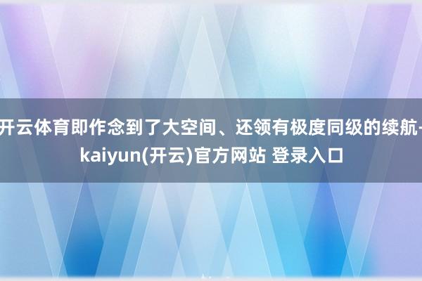 开云体育即作念到了大空间、还领有极度同级的续航-kaiyun(开云)官方网站 登录入口