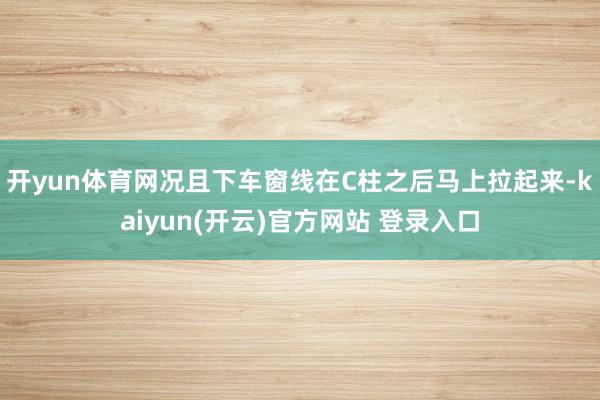 开yun体育网况且下车窗线在C柱之后马上拉起来-kaiyun(开云)官方网站 登录入口