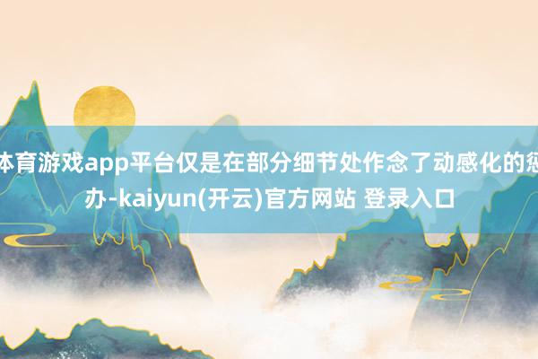 体育游戏app平台仅是在部分细节处作念了动感化的惩办-kaiyun(开云)官方网站 登录入口