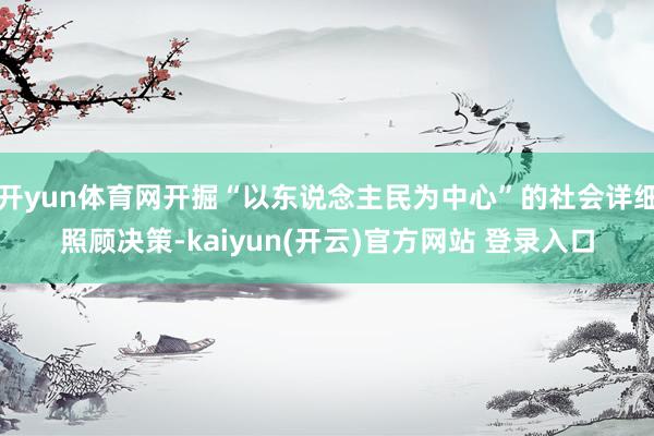 开yun体育网开掘“以东说念主民为中心”的社会详细照顾决策-kaiyun(开云)官方网站 登录入口