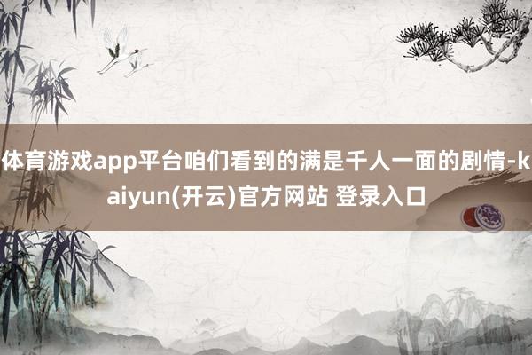 体育游戏app平台咱们看到的满是千人一面的剧情-kaiyun(开云)官方网站 登录入口