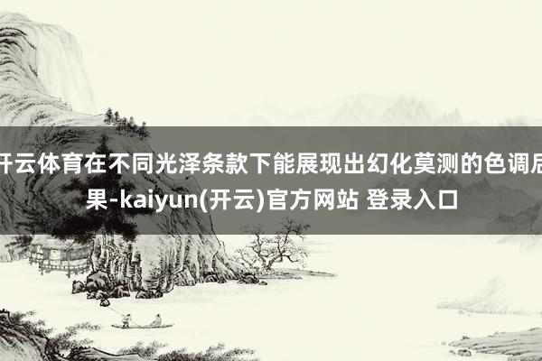 开云体育在不同光泽条款下能展现出幻化莫测的色调后果-kaiyun(开云)官方网站 登录入口