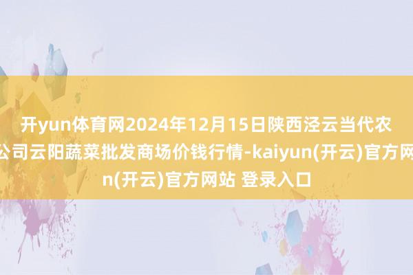 开yun体育网2024年12月15日陕西泾云当代农业股份有限公司云阳蔬菜批发商场价钱行情-kaiyun(开云)官方网站 登录入口