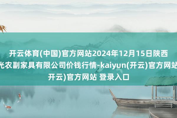 开云体育(中国)官方网站2024年12月15日陕西咸阳新阳光农副家具有限公司价钱行情-kaiyun(开云)官方网站 登录入口