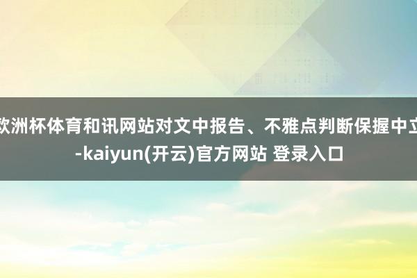 欧洲杯体育和讯网站对文中报告、不雅点判断保握中立-kaiyun(开云)官方网站 登录入口