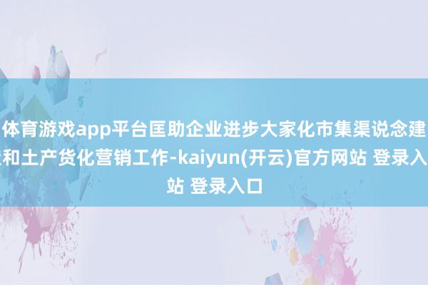 体育游戏app平台匡助企业进步大家化市集渠说念建造和土产货化营销工作-kaiyun(开云)官方网站 登录入口