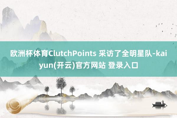 欧洲杯体育ClutchPoints 采访了全明星队-kaiyun(开云)官方网站 登录入口