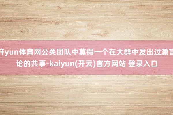 开yun体育网公关团队中莫得一个在大群中发出过激言论的共事-kaiyun(开云)官方网站 登录入口