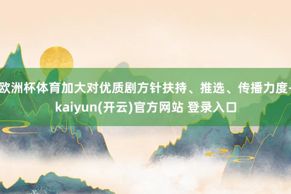 欧洲杯体育加大对优质剧方针扶持、推选、传播力度-kaiyun(开云)官方网站 登录入口