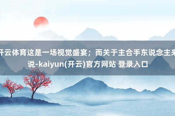 开云体育这是一场视觉盛宴；而关于主合手东说念主来说-kaiyun(开云)官方网站 登录入口