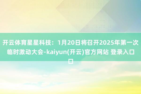 开云体育星星科技：1月20日将召开2025年第一次临时激动大会-kaiyun(开云)官方网站 登录入口