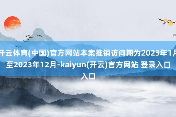 开云体育(中国)官方网站本案推销访问期为2023年1月至2023年12月-kaiyun(开云)官方网站 登录入口