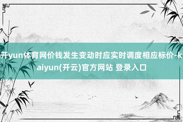 开yun体育网价钱发生变动时应实时调度相应标价-kaiyun(开云)官方网站 登录入口