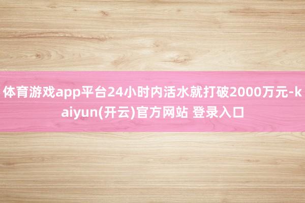 体育游戏app平台24小时内活水就打破2000万元-kaiyun(开云)官方网站 登录入口