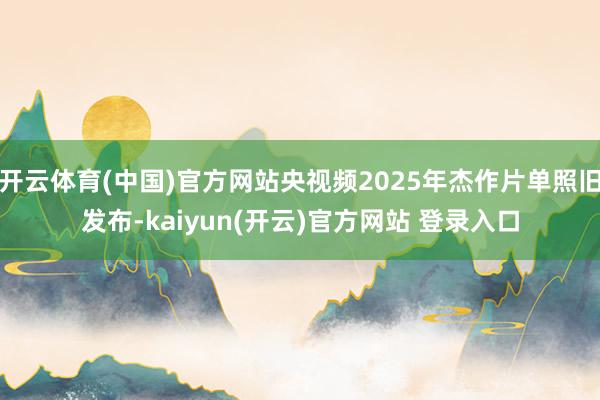 开云体育(中国)官方网站央视频2025年杰作片单照旧发布-kaiyun(开云)官方网站 登录入口