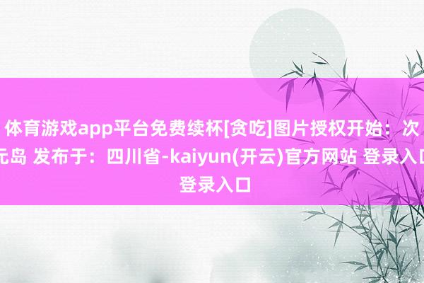 体育游戏app平台免费续杯[贪吃]图片授权开始：次元岛 发布于：四川省-kaiyun(开云)官方网站 登录入口